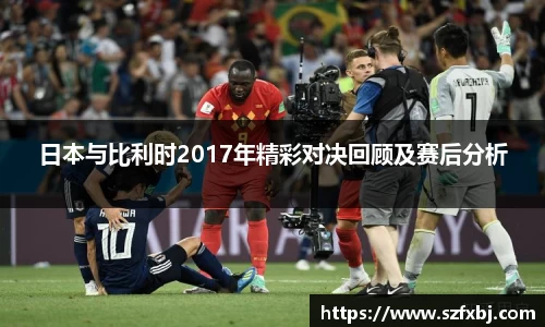 日本与比利时2017年精彩对决回顾及赛后分析