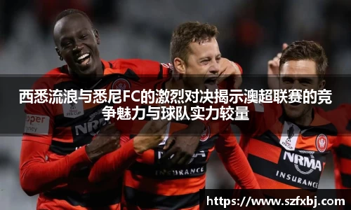 西悉流浪与悉尼FC的激烈对决揭示澳超联赛的竞争魅力与球队实力较量