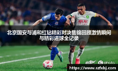 北京国安与浦和红钻精彩对决集锦回顾激情瞬间与精彩进球全记录